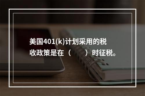 美国401(k)计划采用的税收政策是在（　　）时征税。