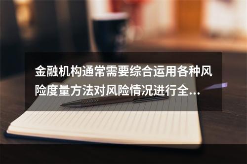 金融机构通常需要综合运用各种风险度量方法对风险情况进行全面的