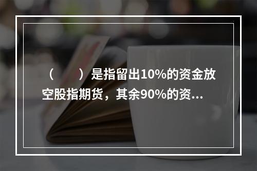 （　　）是指留出10%的资金放空股指期货，其余90%的资金持