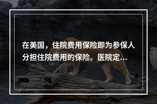 在美国，住院费用保险即为参保人分担住院费用的保险。医院定义的