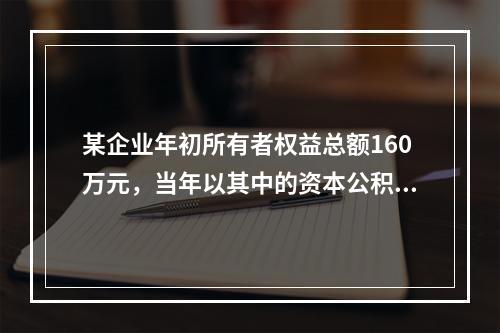 某企业年初所有者权益总额160万元，当年以其中的资本公积转增