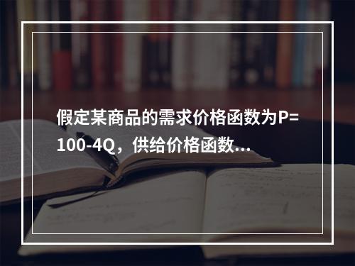 假定某商品的需求价格函数为P=100-4Q，供给价格函数为P