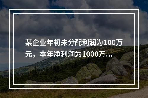 某企业年初未分配利润为100万元，本年净利润为1000万元，