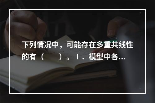 下列情况中，可能存在多重共线性的有（　　）。Ⅰ．模型中各自变