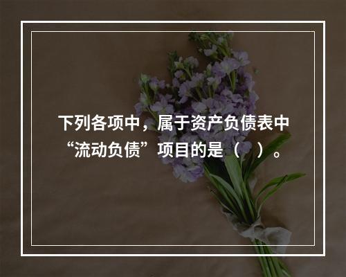 下列各项中，属于资产负债表中“流动负债”项目的是（　）。