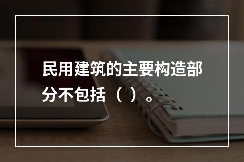 民用建筑的主要构造部分不包括（  ）。