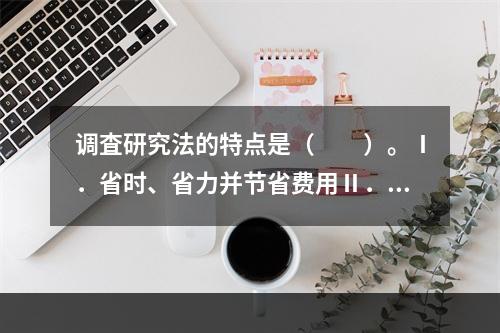 调査研究法的特点是（　　）。Ⅰ．省时、省力并节省费用Ⅱ．可以