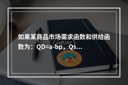 如果某商品市场需求函数和供给函数为：QD=a-bp，Qs=c