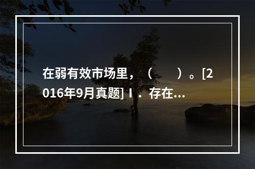 在弱有效市场里，（　　）。[2016年9月真题]Ⅰ．存在“内