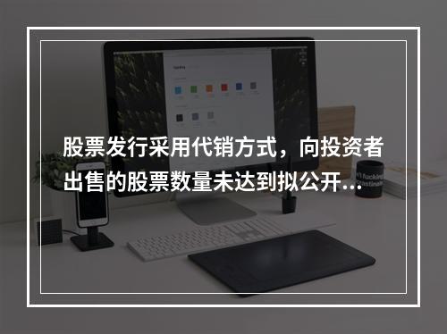 股票发行采用代销方式，向投资者出售的股票数量未达到拟公开发行