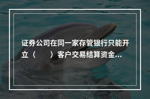 证券公司在同一家存管银行只能开立（　　）客户交易结算资金专用