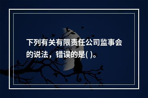 下列有关有限责任公司监事会的说法，错误的是( )。