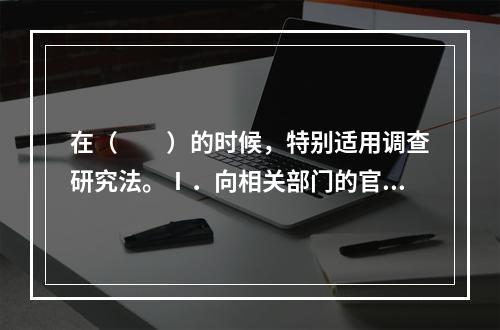 在（　　）的时候，特别适用调查研究法。Ⅰ．向相关部门的官员咨