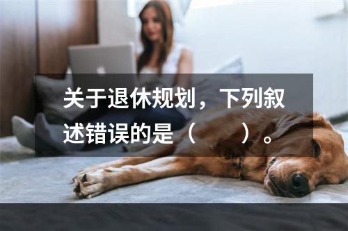 关于退休规划，下列叙述错误的是（　　）。