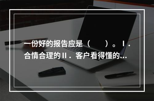 一份好的报告应是（　　）。Ⅰ．合情合理的Ⅱ．客户看得懂的Ⅲ．