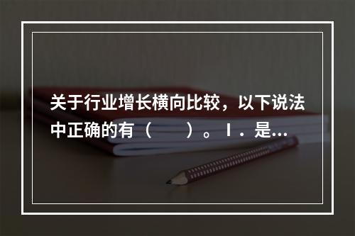 关于行业增长横向比较，以下说法中正确的有（　　）。Ⅰ．是指利