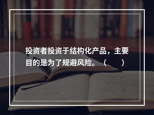 投资者投资于结构化产品，主要目的是为了规避风险。（　　）