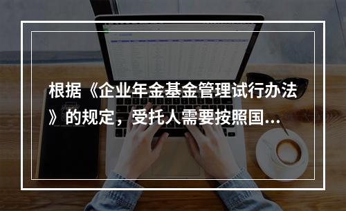 根据《企业年金基金管理试行办法》的规定，受托人需要按照国家规