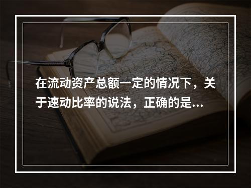 在流动资产总额一定的情况下，关于速动比率的说法，正确的是（　