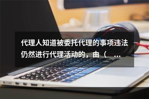 代理人知道被委托代理的事项违法仍然进行代理活动的，由（　　）