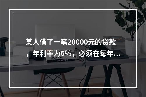 某人借了一笔20000元的贷款，年利率为6％，必须在每年末等