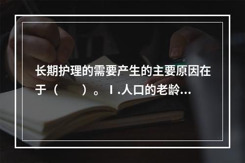 长期护理的需要产生的主要原因在于（　　）。Ⅰ.人口的老龄化Ⅱ