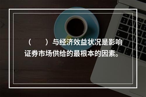 （　　）与经济效益状况是影响证券市场供给的最根本的因素。