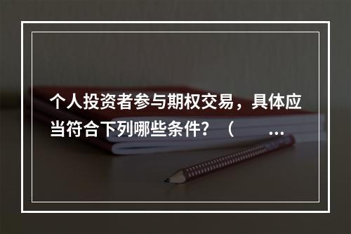 个人投资者参与期权交易，具体应当符合下列哪些条件？（　　）