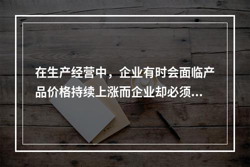 在生产经营中，企业有时会面临产品价格持续上涨而企业却必须执行