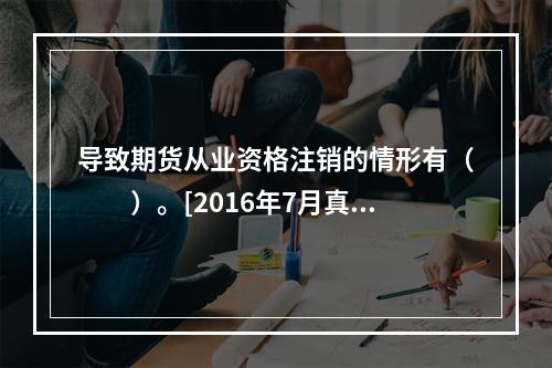 导致期货从业资格注销的情形有（　　）。[2016年7月真题]