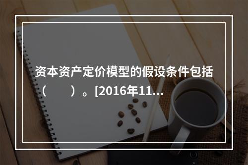 资本资产定价模型的假设条件包括（　　）。[2016年11月真