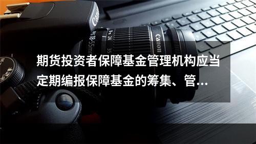 期货投资者保障基金管理机构应当定期编报保障基金的筹集、管理、