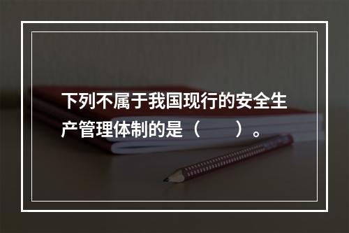 下列不属于我国现行的安全生产管理体制的是（  ）。