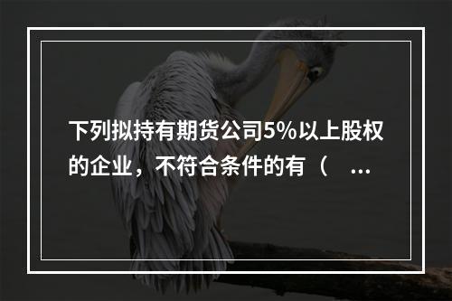 下列拟持有期货公司5％以上股权的企业，不符合条件的有（　　）