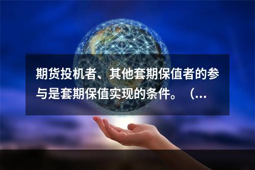 期货投机者、其他套期保值者的参与是套期保值实现的条件。（　　