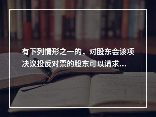 有下列情形之一的，对股东会该项决议投反对票的股东可以请求公司