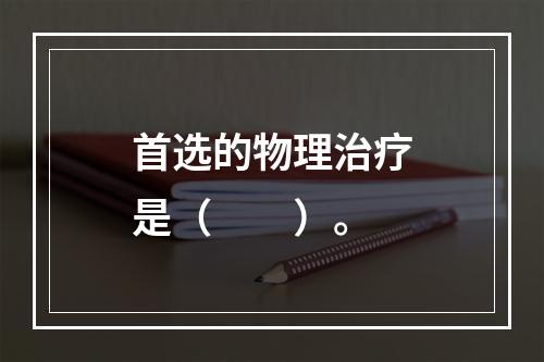 首选的物理治疗是（　　）。