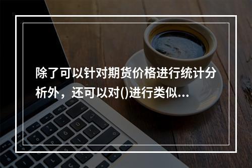 除了可以针对期货价格进行统计分析外，还可以对()进行类似的分