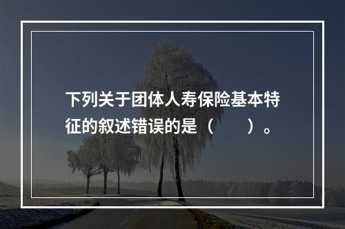 下列关于团体人寿保险基本特征的叙述错误的是（　　）。