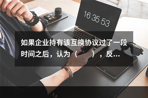 如果企业持有该互换协议过了一段时间之后，认为（  ），反而带