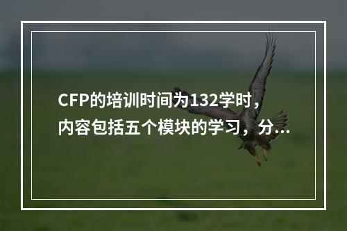 CFP的培训时间为132学时，内容包括五个模块的学习，分别是