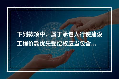 下列款项中，属于承包人行使建设工程价款优先受偿权应当包含的内