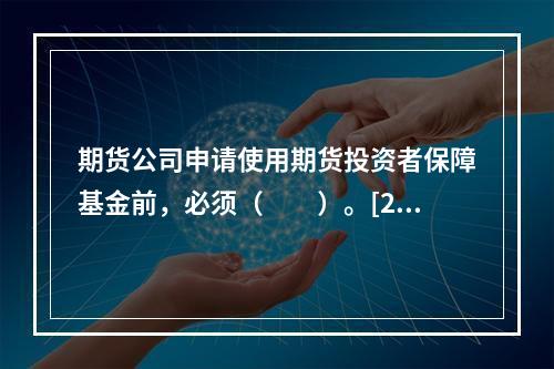 期货公司申请使用期货投资者保障基金前，必须（　　）。[201