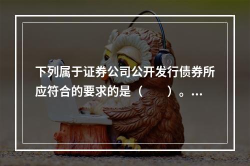 下列属于证券公司公开发行债券所应符合的要求的是（　　）。①发