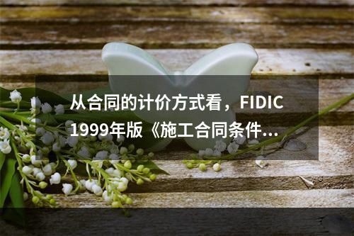 从合同的计价方式看，FIDIC1999年版《施工合同条件》（