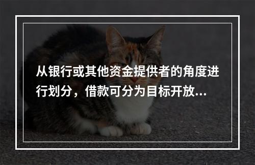 从银行或其他资金提供者的角度进行划分，借款可分为目标开放信用