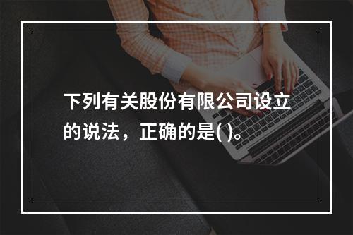 下列有关股份有限公司设立的说法，正确的是( )。