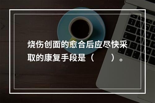 烧伤创面的愈合后应尽快采取的康复手段是（　　）。