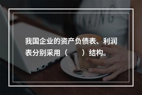 我国企业的资产负债表、利润表分别采用（　　）结构。