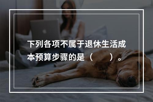 下列各项不属于退休生活成本预算步骤的是（　　）。